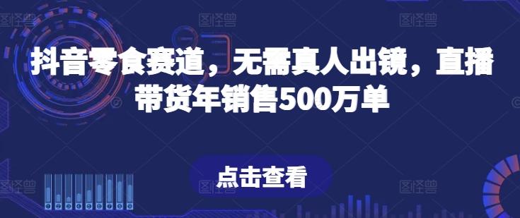 抖音零食赛道，无需真人出镜，直播带货年销售500万单【揭秘】-网创资源