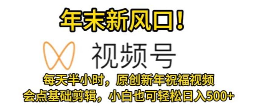 视频号年末新风口，会点基础剪辑即可上手，原创新年祝福视频，每天半小时，小白也可轻松日入500+-网创资源