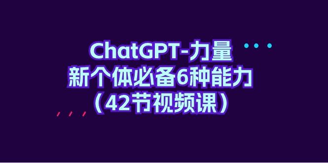 (9684期)ChatGPT-力量 新个体必备6种能力(42节视频课)-网创资源