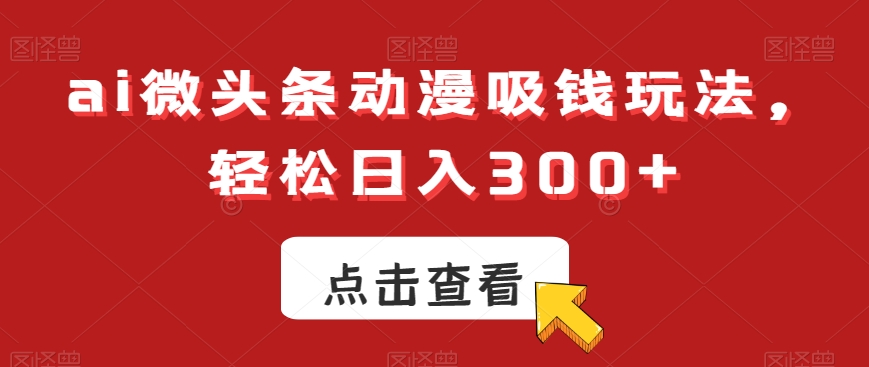 ai微头条动漫吸钱玩法，轻松日入300+【揭秘】-网创资源
