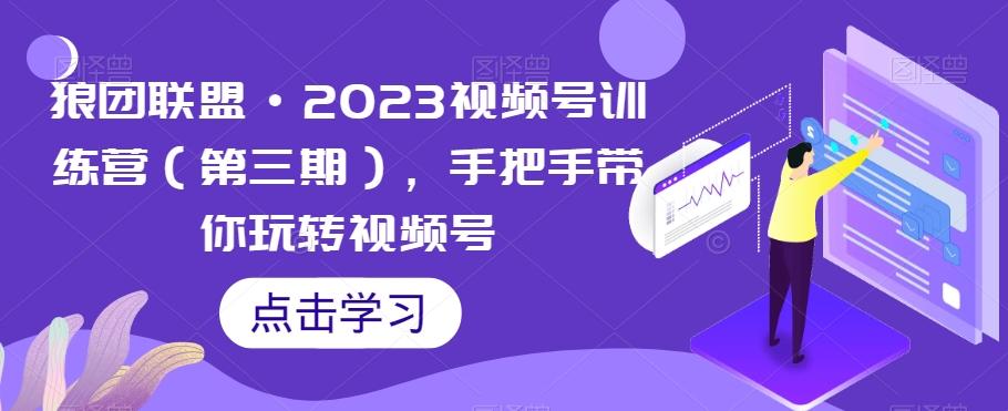 狼团联盟·2023视频号训练营（第三期），手把手带你玩转视频号-网创资源