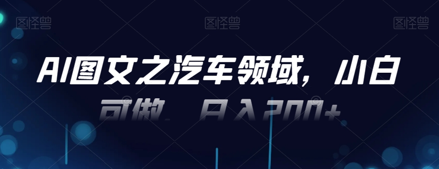 AI图文之汽车领域，小白可做，日入200+-网创资源