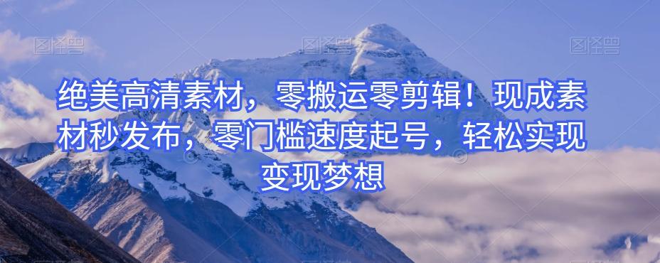 绝美高清素材，零搬运零剪辑！现成素材秒发布，零门槛速度起号，轻松实现变现梦想-网创资源