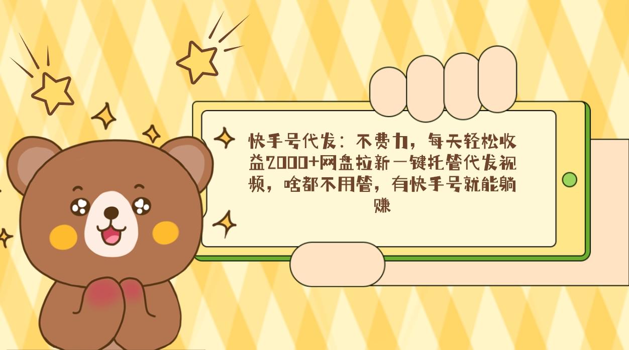 快手号代发：不费力，每天轻松收益2000+网盘拉新一键托管代发视频，啥都…-网创资源