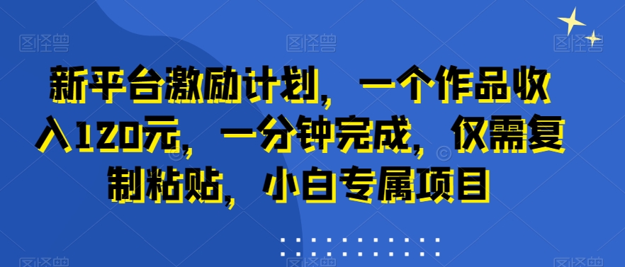 新平台激励计划，一个作品收入120元，一分钟完成，仅需复制粘贴，小白专属项目【揭秘】-网创资源