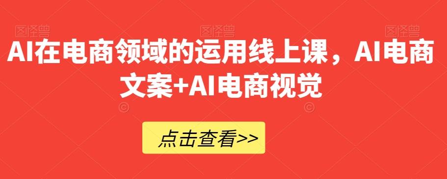 AI在电商领域的运用线上课，​AI电商文案+AI电商视觉-网创资源