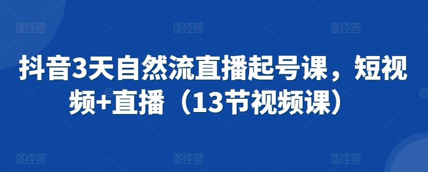 抖音3天自然流直播起号课，短视频+直播(13节视频课)-网创资源