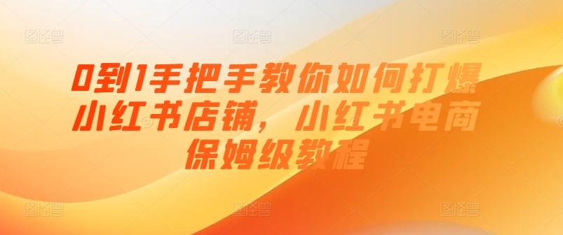 0到1手把手教你如何打爆小红书店铺，小红书电商保姆级教程-网创资源