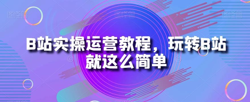 B站实操运营教程，玩转B站就这么简单-网创资源