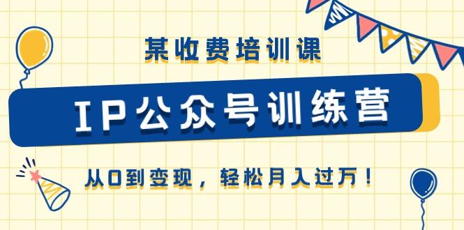 某收费培训课《IP公众号训练营》从0到变现，轻松月入过万！-网创资源