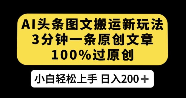 AI头条图文搬运新玩法，3分钟一条原创文章，100%过原创轻松日入200+【揭秘】-网创资源
