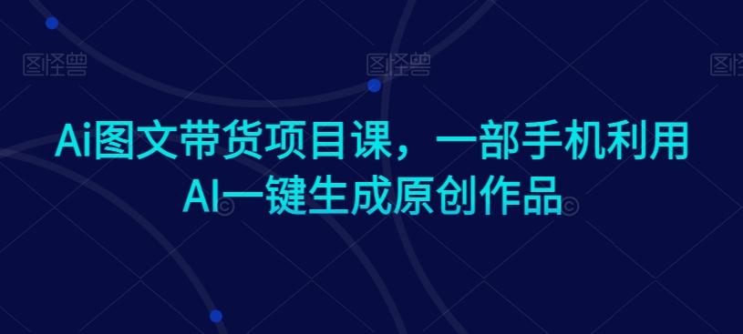 Ai图文带货项目课，一部手机利用AI一键生成原创作品-网创资源