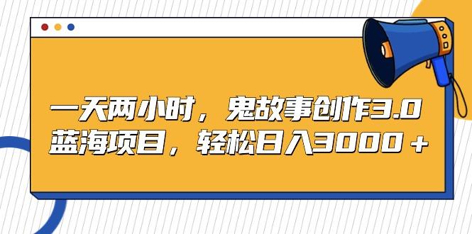 一天两小时，鬼故事创作3.0，蓝海项目，轻松日入3000＋-网创资源