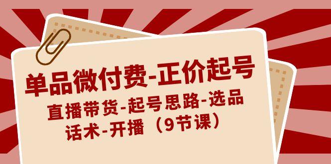 单品微付费正价起号：直播带货-起号思路-选品-话术-开播(9节课)-网创资源