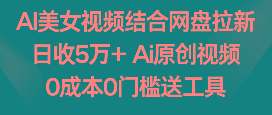 AI美女视频结合网盘拉新，日收5万+ 两分钟一条Ai原创视频，0成本0门槛送工具-网创资源