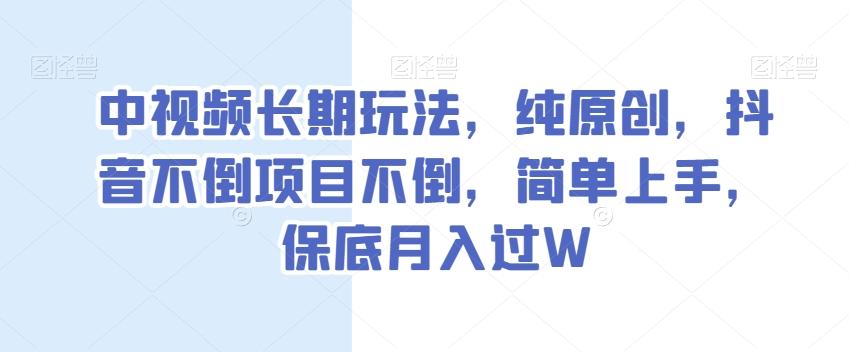 中视频长期玩法，纯原创，抖音不倒项目不倒，简单上手，保底月入过W【揭秘】-网创资源