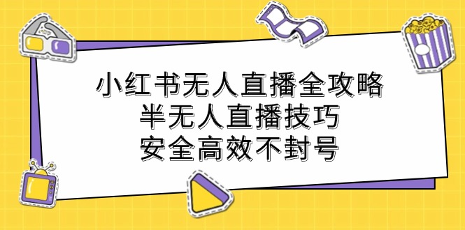 小红书无人直播全攻略：半无人直播技巧，安全高效不封号-网创资源