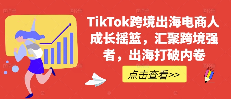 TikTok跨境出海电商人成长摇篮，汇聚跨境强者，出海打破内卷-网创资源