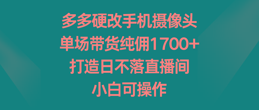 多多硬改手机摄像头，单场带货纯佣1700+，打造日不落直播间，小白可操作-网创资源