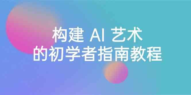 Stable Diffusion 101：构建 AI 艺术的初学者指南教程-16节课-中英字幕-网创资源