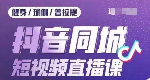 健身行业抖音同城短视频直播课，通过抖音低成本获客提升业绩，门店标准化流程承接流量-网创资源
