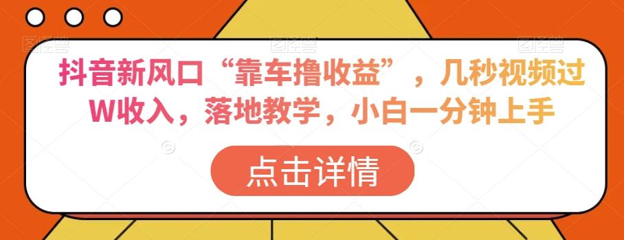 抖音新风口“靠车撸收益”，几秒视频过W收入，落地教学，小白一分钟上手【揭秘】-网创资源