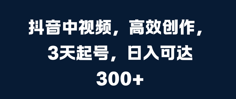 抖音中视频，高效创作，3天起号，日入可达3张【揭秘】-网创资源