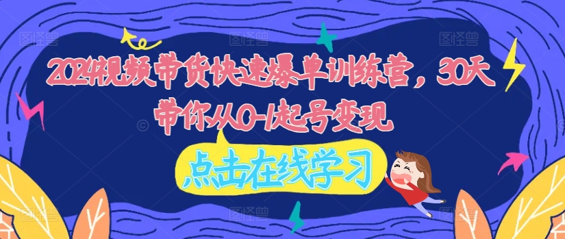 2024视频带货快速爆单训练营，30天带你从0-1起号变现-网创资源