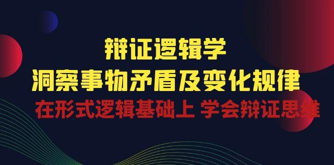 辩证 逻辑学 | 洞察 事物矛盾及变化规律  在形式逻辑基础上 学会辩证思维-网创资源