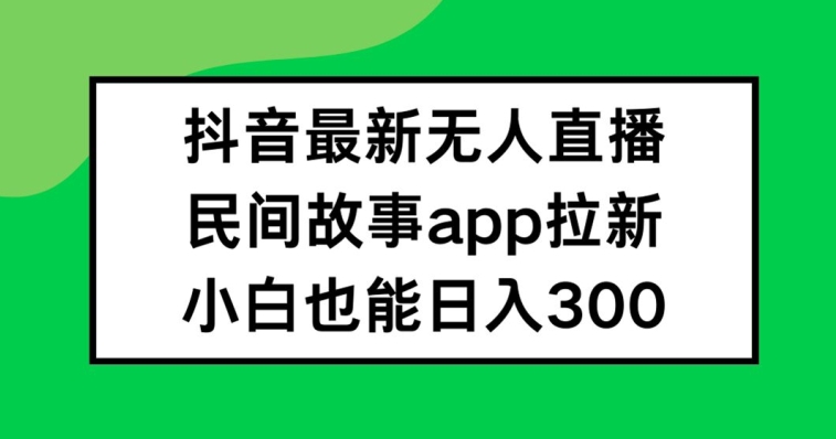 抖音无人直播，民间故事APP拉新，小白也能日入300+【揭秘】-网创资源