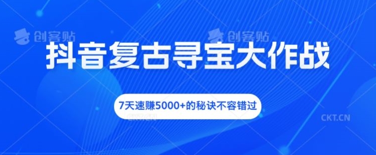 抖音复古寻宝大作战，7天速赚5000+的秘诀不容错过【揭秘】-网创资源
