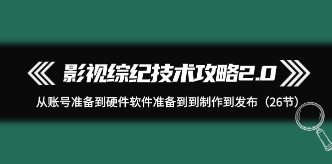 (9633期)影视 综纪技术攻略2.0：从账号准备到硬件软件准备到到制作到发布(26节)-网创资源