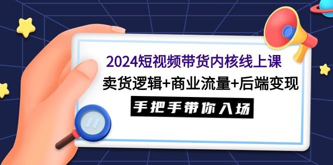 (9471期)2024短视频带货内核线上课：卖货逻辑+商业流量+后端变现，手把手带你入场-网创资源