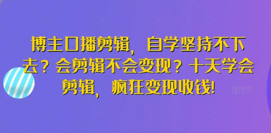 博主口播剪辑，自学坚持不下去？会剪辑不会变现？十天学会剪辑，疯狂变现收钱!-网创资源