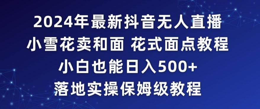2024年抖音最新无人直播小雪花卖和面、花式面点教程小白也能日入500+落地实操保姆级教程【揭秘】-网创资源