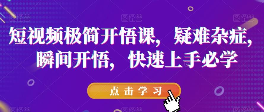 短视频极简开悟课，​疑难杂症，瞬间开悟，快速上手必学-网创资源
