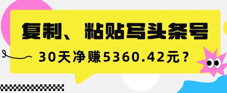 复制、粘贴写头条号，10分钟1篇，30天净赚5360.42元？-网创资源