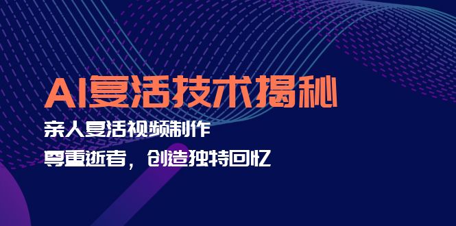 AI复活技术揭秘：亲人复活视频制作，尊重逝者，创造独特回忆-网创资源