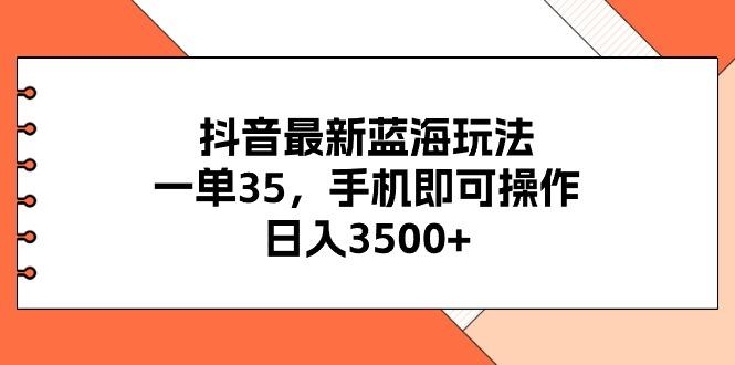 抖音最新蓝海玩法，一单35，手机即可操作，日入3500+，不了解一下真是…-网创资源