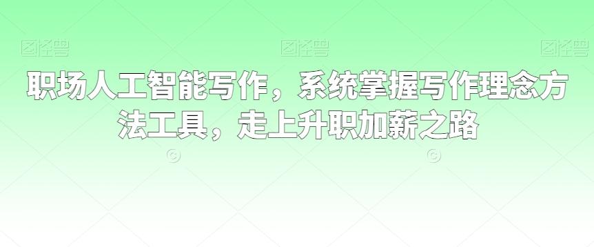 职场人工智能写作，系统掌握写作理念方法工具，走上升职加薪之路-网创资源