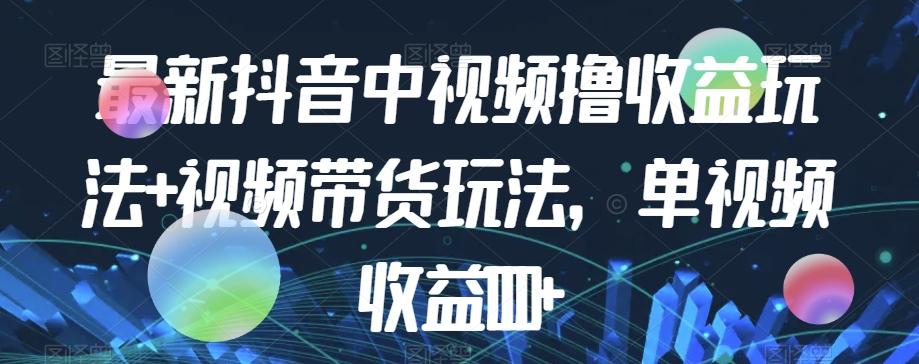 最新抖音中视频撸收益玩法+视频带货，单视频收益1000+-网创资源