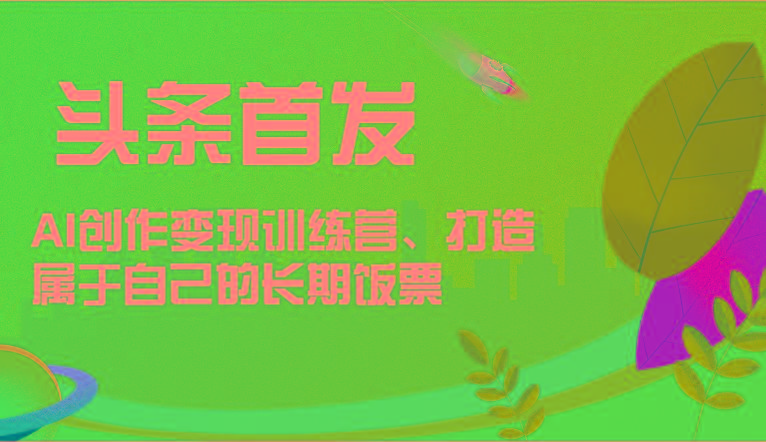 头条首发 AI创作变现训练营，打造属于自己的长期饭票-网创资源