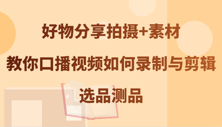 好物分享拍摄+素材，教你口播视频如何录制与剪辑，选品测品-网创资源