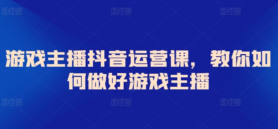 游戏主播抖音运营课，教你如何做好游戏主播-网创资源