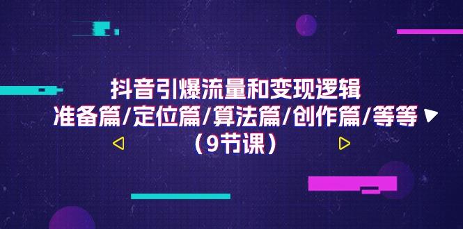 抖音引爆流量和变现逻辑，准备篇/定位篇/算法篇/创作篇/等等(9节课)-网创资源
