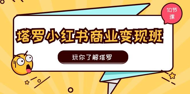 塔罗小红书商业变现实操班，玩你了解塔罗，玩转小红书塔罗变现(10节课-网创资源