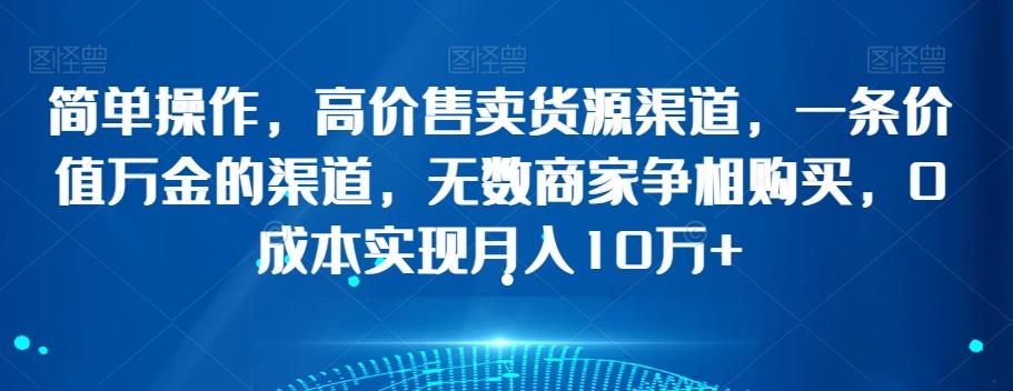 简单操作，高价售卖货源渠道，一条价值万金的渠道，无数商家争相购买，0成本实现月入10万+【揭秘】-网创资源