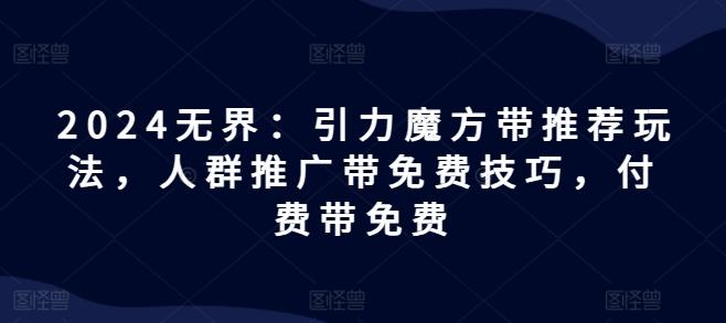 2024无界：引力魔方带推荐玩法，人群推广带免费技巧，付费带免费-网创资源