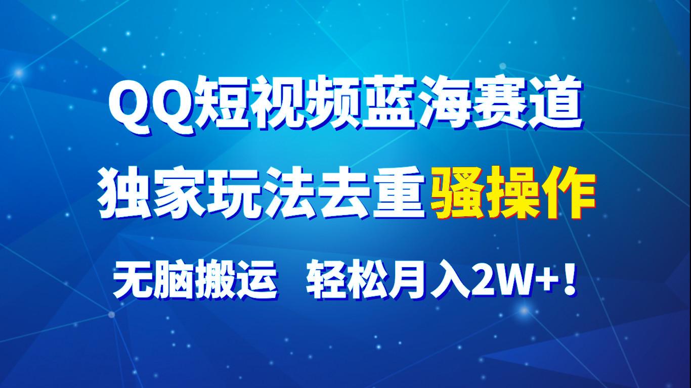 QQ短视频蓝海赛道，独家玩法去重骚操作，无脑搬运，轻松月入2W+！-网创资源