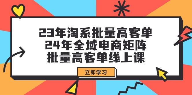 (9636期)23年淘系批量高客单+24年全域电商矩阵，批量高客单线上课(109节课)-网创资源